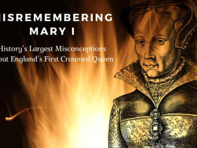 Misremembering Mary I: History’s Largest Misconceptions about England’s First Crowned Queen Regnant
